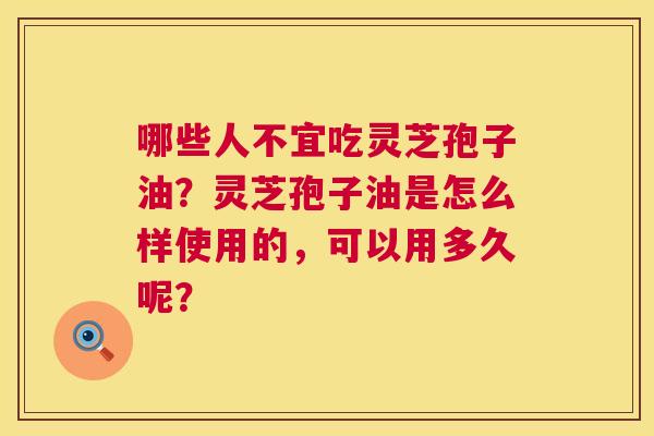 哪些人不宜吃灵芝孢子油？灵芝孢子油是怎么样使用的，可以用多久呢？  第1张