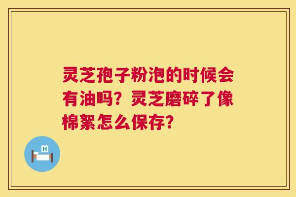 灵芝孢子粉泡的时候会有油吗?灵芝磨碎了像棉絮怎么保存? 第1张 灵芝孢子粉泡的时候会有油吗?灵芝磨碎了像棉絮怎么保存? 第1张