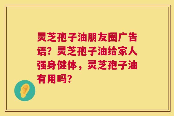 灵芝孢子油朋友圈广告语?灵芝孢子油给家人强身健体,灵芝孢子油有用吗? 第1张 灵芝孢子油朋友圈广告语?灵芝孢子油给家人强身健体,灵芝孢子油有用吗? 第1张