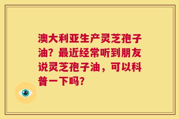 澳大利亚生产灵芝孢子油？最近经常听到朋友说灵芝孢子油，可以科普一下吗？  第1张