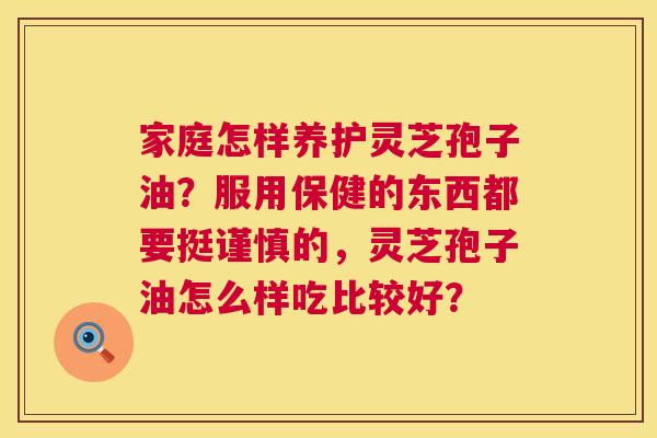 家庭怎样养护灵芝孢子油?服用保健的东西都要挺谨慎的,灵芝孢子油怎么样吃比较好? 第1张 家庭怎样养护灵芝孢子油?服用保健的东西都要挺谨慎的,灵芝孢子油怎么样吃比较好? 第1张