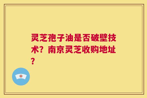灵芝孢子油是否破壁技术？南京灵芝收购地址？  第1张