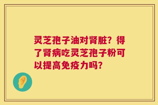 灵芝孢子油对肾脏?得了肾病吃灵芝孢子粉可以提高免疫力吗? 第1张 灵芝孢子油对肾脏?得了肾病吃灵芝孢子粉可以提高免疫力吗? 第1张