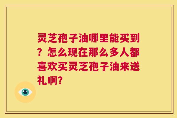灵芝孢子油哪里能买到?怎么现在那么多人都喜欢买灵芝孢子油来送礼啊? 第1张 灵芝孢子油哪里能买到?怎么现在那么多人都喜欢买灵芝孢子油来送礼啊? 第1张