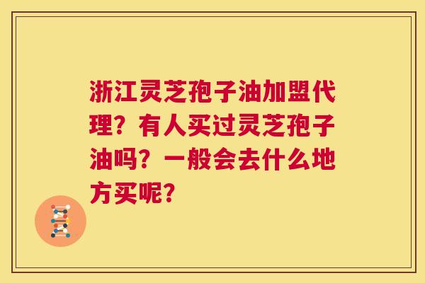 浙江灵芝孢子油加盟代理?有人买过灵芝孢子油吗?一般会去什么地方买呢? 第1张 浙江灵芝孢子油加盟代理?有人买过灵芝孢子油吗?一般会去什么地方买呢? 第1张