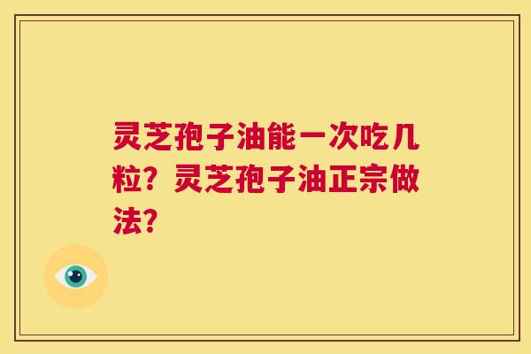 灵芝孢子油能一次吃几粒？灵芝孢子油正宗做法？  第1张
