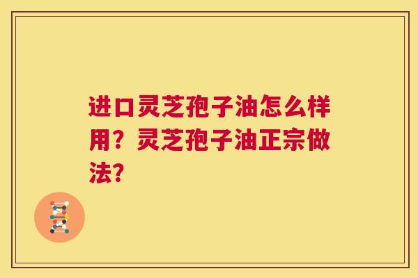 进口灵芝孢子油怎么样用?灵芝孢子油正宗做法? 第1张 进口灵芝孢子油怎么样用?灵芝孢子油正宗做法? 第1张