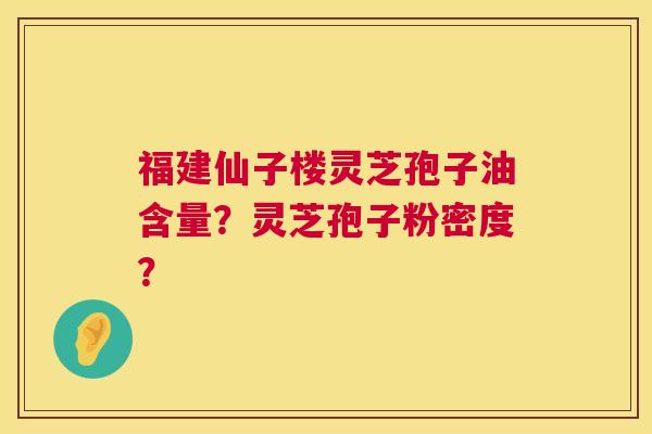 福建仙子楼灵芝孢子油含量？灵芝孢子粉密度？  第1张
