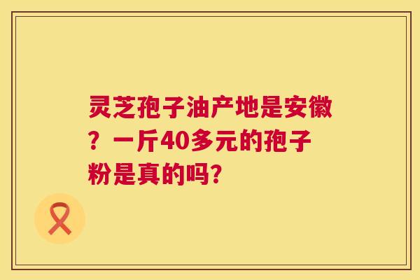 灵芝孢子油产地是安徽?一斤40多元的孢子粉是真的吗? 第1张 灵芝孢子油产地是安徽?一斤40多元的孢子粉是真的吗? 第1张