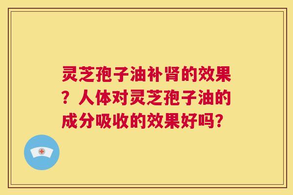 灵芝孢子油补肾的效果?人体对灵芝孢子油的成分吸收的效果好吗? 第1张 灵芝孢子油补肾的效果?人体对灵芝孢子油的成分吸收的效果好吗? 第1张