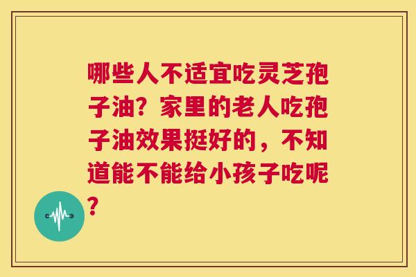 哪些人不适宜吃灵芝孢子油?家里的老人吃孢子油效果挺好的,不知道能不能给小孩子吃呢? 第1张 哪些人不适宜吃灵芝孢子油?家里的老人吃孢子油效果挺好的,不知道能不能给小孩子吃呢? 第1张