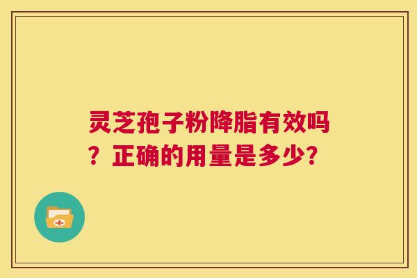 灵芝孢子粉降脂有效吗?正确的用量是多少? 第1张 灵芝孢子粉降脂有效吗?正确的用量是多少? 第1张