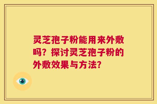 灵芝孢子粉能用来外敷吗？探讨灵芝孢子粉的外敷效果与方法？  第1张