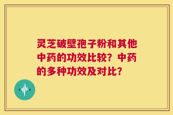 灵芝破壁孢子粉和其他中药的功效比较?中药的多种功效及对比? 第1张 灵芝破壁孢子粉和其他中药的功效比较?中药的多种功效及对比? 第1张