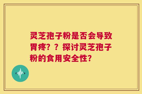灵芝孢子粉是否会导致胃疼？？探讨灵芝孢子粉的食用安全性？  第1张