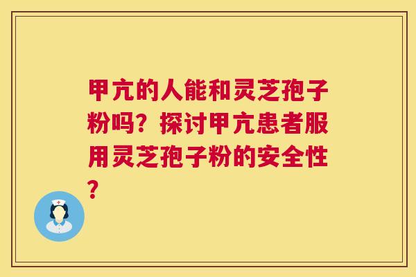 甲亢的人能和灵芝孢子粉吗?探讨甲亢患者服用灵芝孢子粉的安全性? 第1张 甲亢的人能和灵芝孢子粉吗?探讨甲亢患者服用灵芝孢子粉的安全性? 第1张