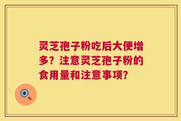 灵芝孢子粉吃后大便增多?注意灵芝孢子粉的食用量和注意事项? 第1张 灵芝孢子粉吃后大便增多?注意灵芝孢子粉的食用量和注意事项? 第1张
