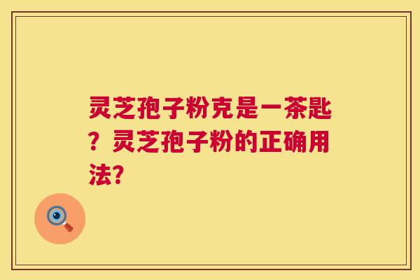灵芝孢子粉克是一茶匙？灵芝孢子粉的正确用法？  第1张