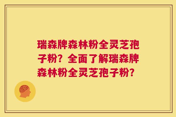 瑞森牌森林粉全灵芝孢子粉？全面了解瑞森牌森林粉全灵芝孢子粉？  第1张