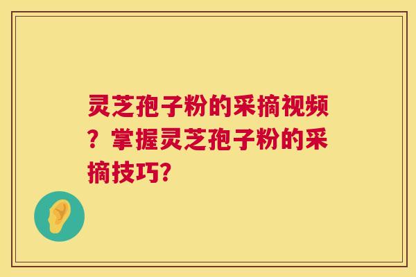 灵芝孢子粉的采摘视频?掌握灵芝孢子粉的采摘技巧? 第1张 灵芝孢子粉的采摘视频?掌握灵芝孢子粉的采摘技巧? 第1张