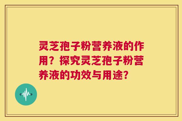 灵芝孢子粉营养液的作用?探究灵芝孢子粉营养液的功效与用途? 第1张 灵芝孢子粉营养液的作用?探究灵芝孢子粉营养液的功效与用途? 第1张