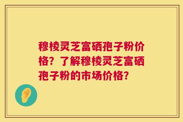 穆棱灵芝富硒孢子粉价格?了解穆棱灵芝富硒孢子粉的市场价格? 第1张 穆棱灵芝富硒孢子粉价格?了解穆棱灵芝富硒孢子粉的市场价格? 第1张