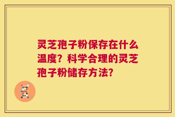 灵芝孢子粉保存在什么温度?科学合理的灵芝孢子粉储存方法? 第1张 灵芝孢子粉保存在什么温度?科学合理的灵芝孢子粉储存方法? 第1张