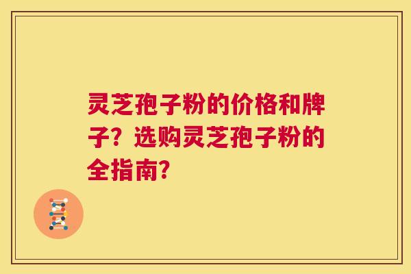 灵芝孢子粉的价格和牌子?选购灵芝孢子粉的全指南? 第1张 灵芝孢子粉的价格和牌子?选购灵芝孢子粉的全指南? 第1张