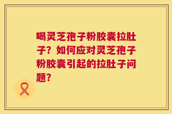 喝灵芝孢子粉胶囊拉肚子?如何应对灵芝孢子粉胶囊引起的拉肚子问题? 第1张 喝灵芝孢子粉胶囊拉肚子?如何应对灵芝孢子粉胶囊引起的拉肚子问题? 第1张
