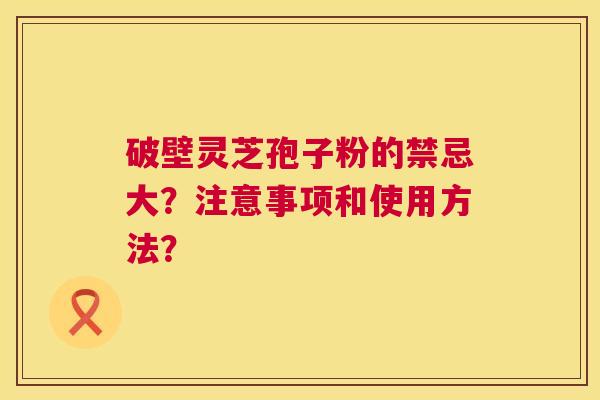 破壁灵芝孢子粉的禁忌大?注意事项和使用方法? 第1张 破壁灵芝孢子粉的禁忌大?注意事项和使用方法? 第1张