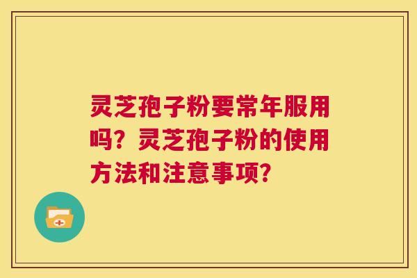 灵芝孢子粉要常年服用吗?灵芝孢子粉的使用方法和注意事项? 第1张 灵芝孢子粉要常年服用吗?灵芝孢子粉的使用方法和注意事项? 第1张