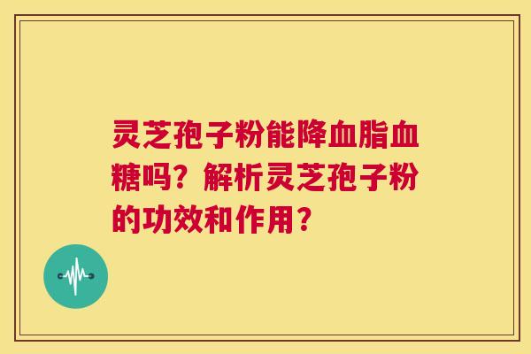 灵芝孢子粉能降血脂血糖吗?解析灵芝孢子粉的功效和作用? 第1张 灵芝孢子粉能降血脂血糖吗?解析灵芝孢子粉的功效和作用? 第1张