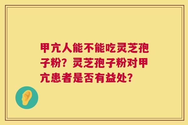 甲亢人能不能吃灵芝孢子粉?灵芝孢子粉对甲亢患者是否有益处? 第1张 甲亢人能不能吃灵芝孢子粉?灵芝孢子粉对甲亢患者是否有益处? 第1张