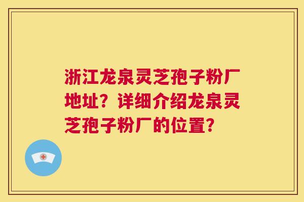 浙江龙泉灵芝孢子粉厂地址?详细介绍龙泉灵芝孢子粉厂的位置? 第1张 浙江龙泉灵芝孢子粉厂地址?详细介绍龙泉灵芝孢子粉厂的位置? 第1张