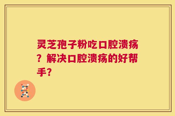 灵芝孢子粉吃口腔溃疡?解决口腔溃疡的好帮手? 第1张 灵芝孢子粉吃口腔溃疡?解决口腔溃疡的好帮手? 第1张