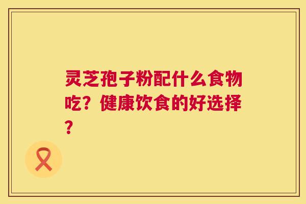 灵芝孢子粉配什么食物吃?健康饮食的好选择? 第1张 灵芝孢子粉配什么食物吃?健康饮食的好选择? 第1张