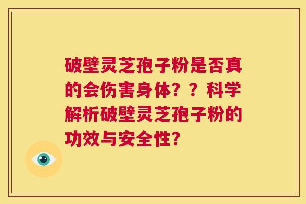 破壁灵芝孢子粉是否真的会伤害身体??科学解析破壁灵芝孢子粉的功效与安全性? 第1张 破壁灵芝孢子粉是否真的会伤害身体??科学解析破壁灵芝孢子粉的功效与安全性? 第1张