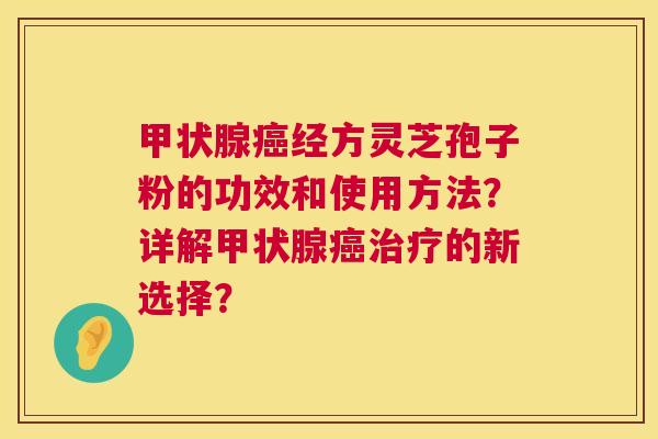 甲状腺癌经方灵芝孢子粉的功效和使用方法?详解甲状腺癌治疗的新选择? 第1张 甲状腺癌经方灵芝孢子粉的功效和使用方法?详解甲状腺癌治疗的新选择? 第1张
