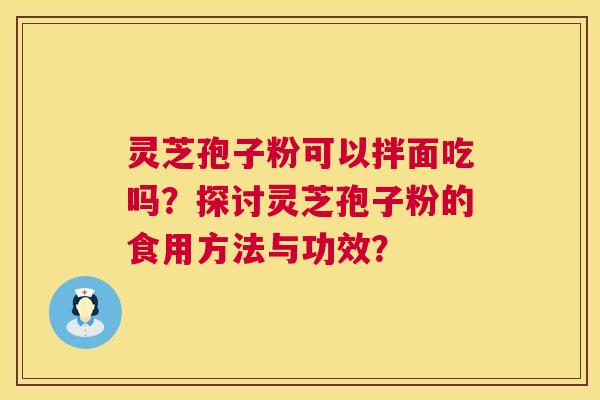 灵芝孢子粉可以拌面吃吗?探讨灵芝孢子粉的食用方法与功效? 第1张 灵芝孢子粉可以拌面吃吗?探讨灵芝孢子粉的食用方法与功效? 第1张