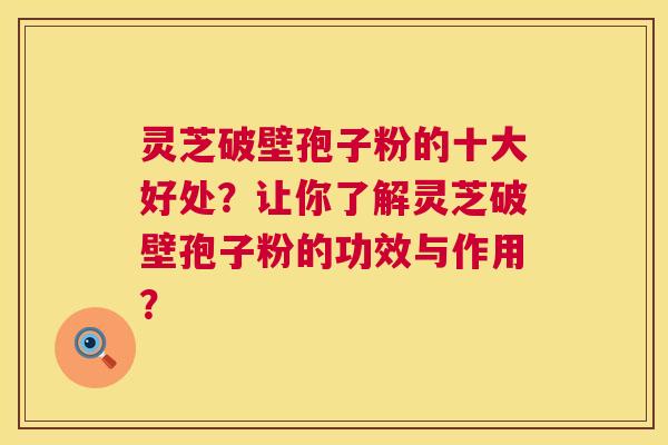 灵芝破壁孢子粉的十大好处？让你了解灵芝破壁孢子粉的功效与作用？  第1张