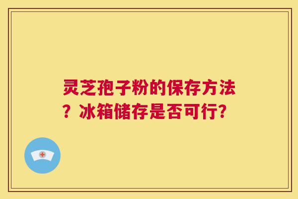 灵芝孢子粉的保存方法?冰箱储存是否可行? 第1张 灵芝孢子粉的保存方法?冰箱储存是否可行? 第1张