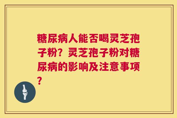 糖尿病人能否喝灵芝孢子粉?灵芝孢子粉对糖尿病的影响及注意事项? 第1张 糖尿病人能否喝灵芝孢子粉?灵芝孢子粉对糖尿病的影响及注意事项? 第1张