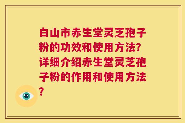 白山市赤生堂灵芝孢子粉的功效和使用方法?详细介绍赤生堂灵芝孢子粉的作用和使用方法? 第1张 白山市赤生堂灵芝孢子粉的功效和使用方法?详细介绍赤生堂灵芝孢子粉的作用和使用方法? 第1张