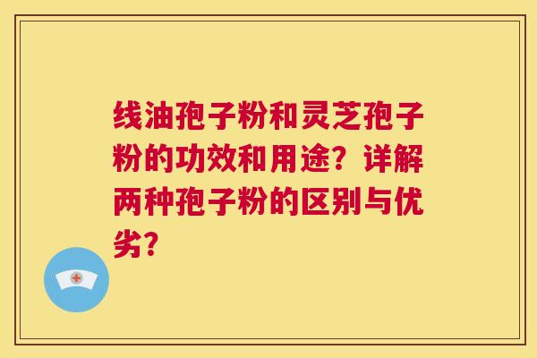 线油孢子粉和灵芝孢子粉的功效和用途？详解两种孢子粉的区别与优劣？  第1张