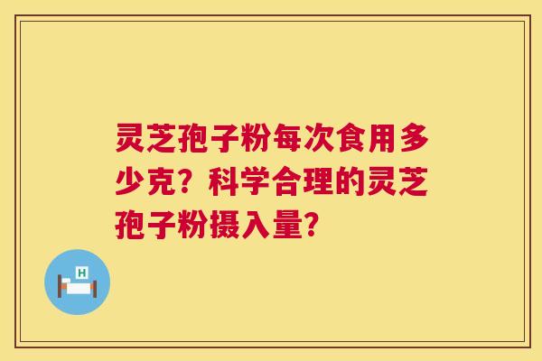 灵芝孢子粉每次食用多少克？科学合理的灵芝孢子粉摄入量？  第1张
