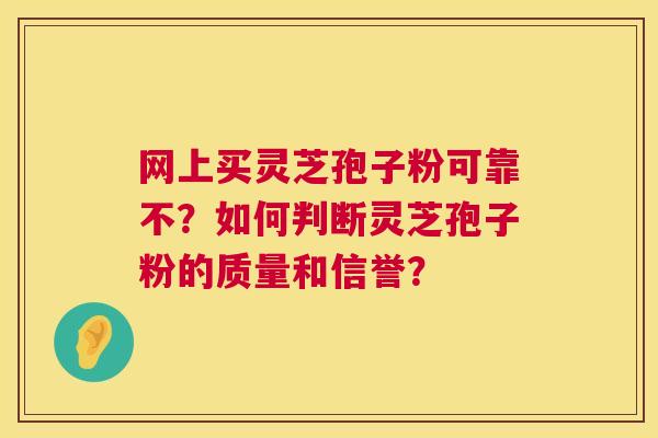 网上买灵芝孢子粉可靠不?如何判断灵芝孢子粉的质量和信誉? 第1张 网上买灵芝孢子粉可靠不?如何判断灵芝孢子粉的质量和信誉? 第1张