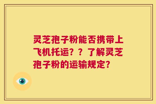 灵芝孢子粉能否携带上飞机托运？？了解灵芝孢子粉的运输规定？  第1张