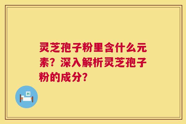 灵芝孢子粉里含什么元素?深入解析灵芝孢子粉的成分? 第1张 灵芝孢子粉里含什么元素?深入解析灵芝孢子粉的成分? 第1张