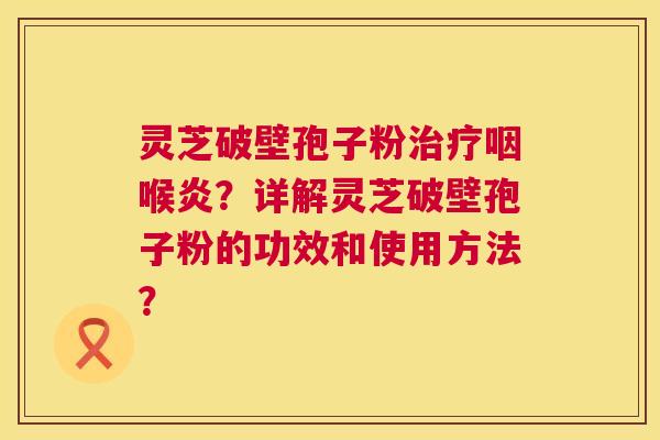 灵芝破壁孢子粉治疗咽喉炎?详解灵芝破壁孢子粉的功效和使用方法? 第1张 灵芝破壁孢子粉治疗咽喉炎?详解灵芝破壁孢子粉的功效和使用方法? 第1张