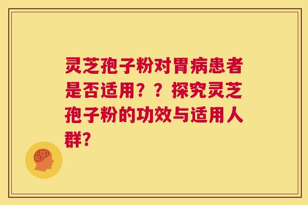 灵芝孢子粉对胃病患者是否适用??探究灵芝孢子粉的功效与适用人群? 第1张 灵芝孢子粉对胃病患者是否适用??探究灵芝孢子粉的功效与适用人群? 第1张